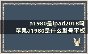 a1980是ipad2018吗 苹果a1980是什么型号平板多少钱